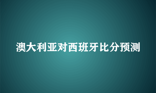 澳大利亚对西班牙比分预测