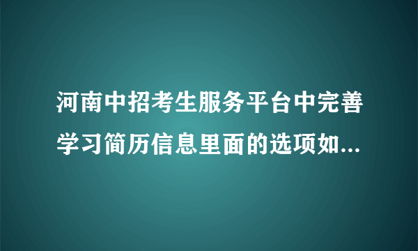 河南中招考生服务平台中完善学习简历信息里面的选项如何填？什么意思？