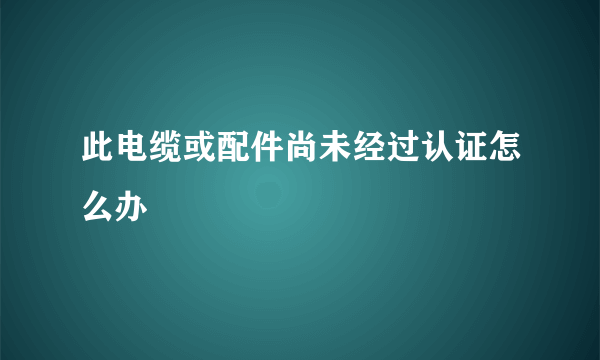 此电缆或配件尚未经过认证怎么办