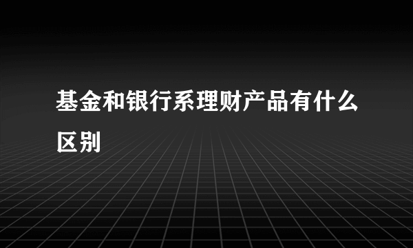 基金和银行系理财产品有什么区别