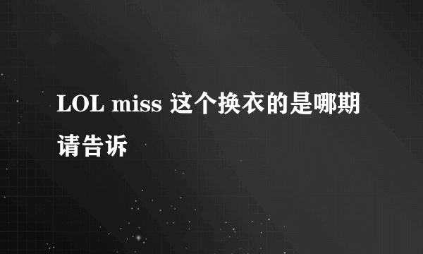 LOL miss 这个换衣的是哪期 请告诉