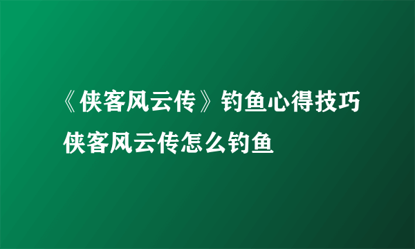 《侠客风云传》钓鱼心得技巧 侠客风云传怎么钓鱼