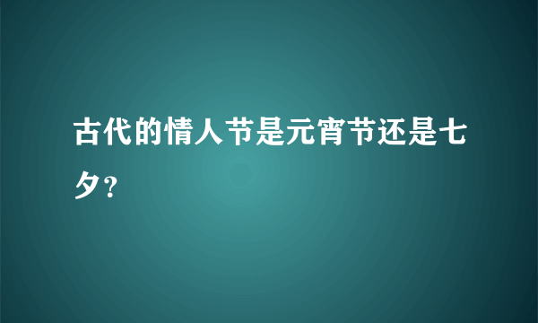 古代的情人节是元宵节还是七夕？