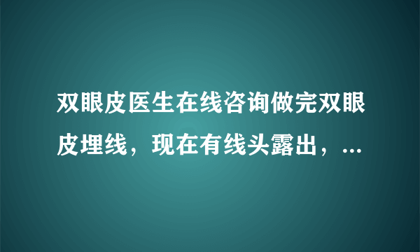 双眼皮医生在线咨询做完双眼皮埋线，现在有线头露出，还能吸收进去吗