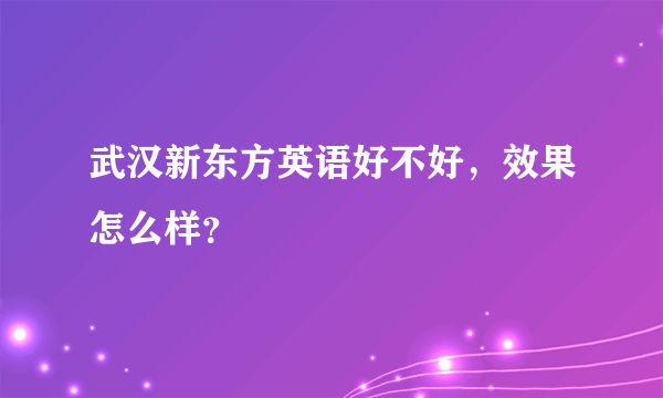 武汉新东方英语好不好，效果怎么样？