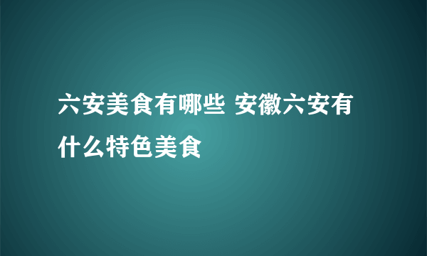 六安美食有哪些 安徽六安有什么特色美食