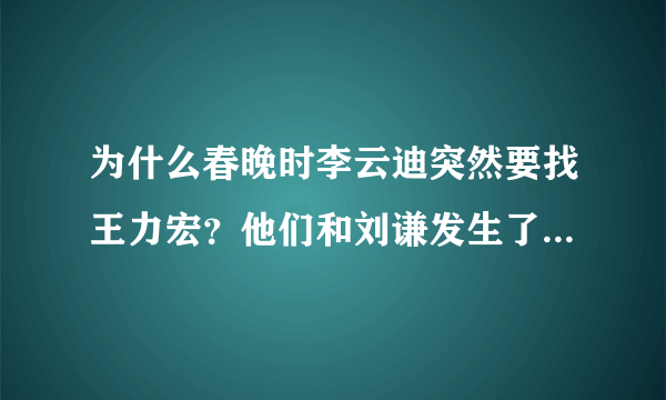 为什么春晚时李云迪突然要找王力宏？他们和刘谦发生了什么？？