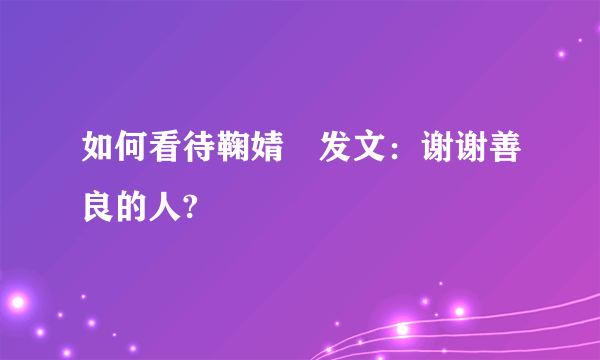 如何看待鞠婧祎发文：谢谢善良的人?