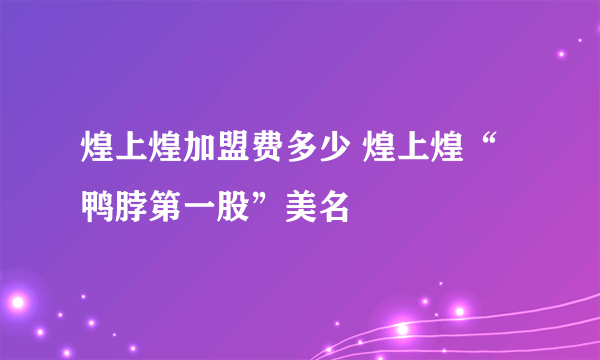 煌上煌加盟费多少 煌上煌“鸭脖第一股”美名