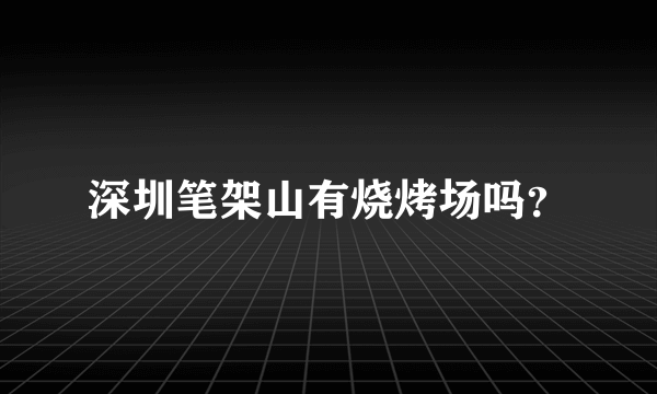 深圳笔架山有烧烤场吗？