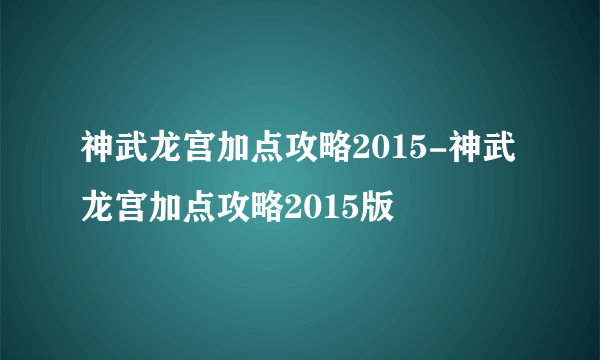 神武龙宫加点攻略2015-神武龙宫加点攻略2015版