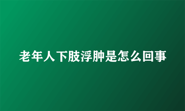 老年人下肢浮肿是怎么回事