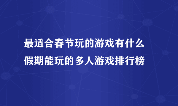 最适合春节玩的游戏有什么 假期能玩的多人游戏排行榜