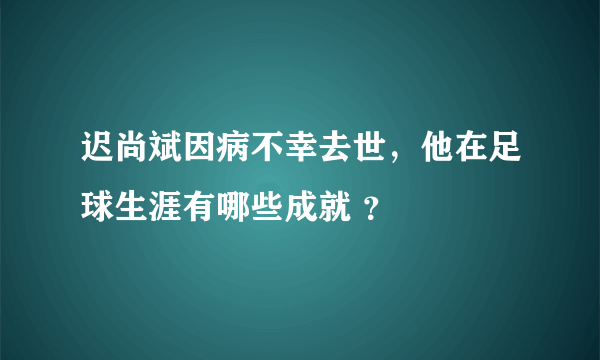 迟尚斌因病不幸去世，他在足球生涯有哪些成就 ？