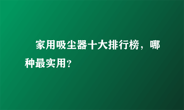 ​家用吸尘器十大排行榜，哪种最实用？