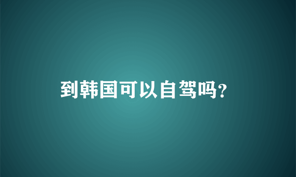 到韩国可以自驾吗？