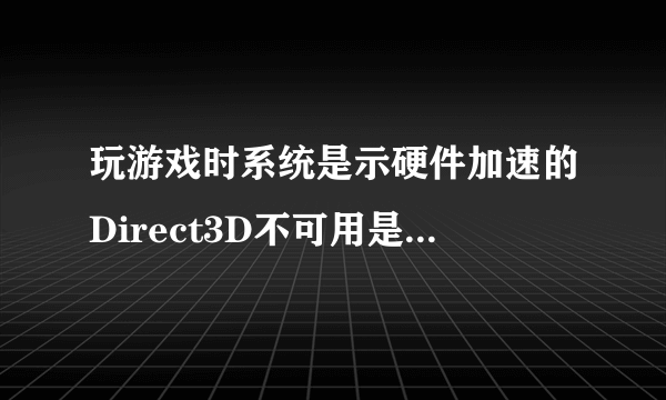 玩游戏时系统是示硬件加速的Direct3D不可用是怎么回事？