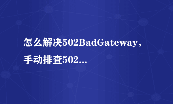 怎么解决502BadGateway，手动排查502badgetway？