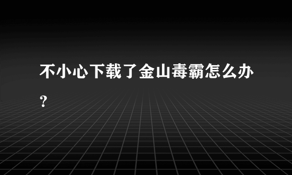 不小心下载了金山毒霸怎么办？