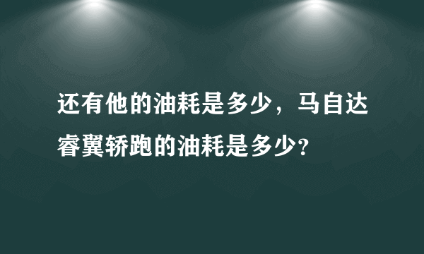 还有他的油耗是多少，马自达睿翼轿跑的油耗是多少？