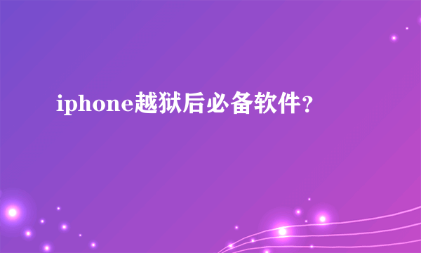 iphone越狱后必备软件？