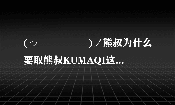 (っ◕ฺ㉨◕ฺ)ノ熊叔为什么要取熊叔KUMAQI这个名字呢？