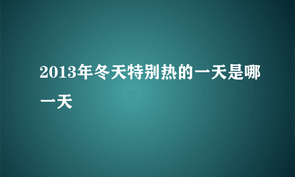 2013年冬天特别热的一天是哪一天