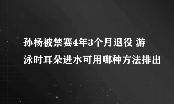 孙杨被禁赛4年3个月退役 游泳时耳朵进水可用哪种方法排出