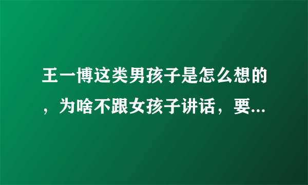 王一博这类男孩子是怎么想的，为啥不跟女孩子讲话，要怎样跟他聊起来？