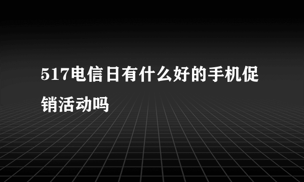 517电信日有什么好的手机促销活动吗