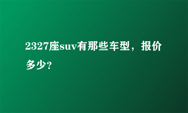 2327座suv有那些车型，报价多少？