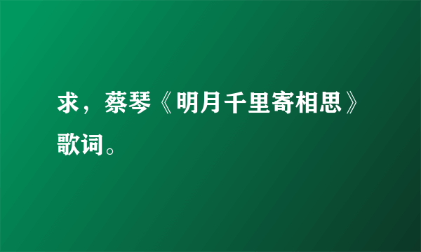 求，蔡琴《明月千里寄相思》歌词。