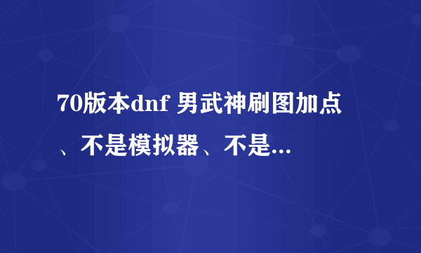 70版本dnf 男武神刷图加点 、不是模拟器、不是窃取他人成果滴、