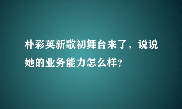 朴彩英新歌初舞台来了，说说她的业务能力怎么样？