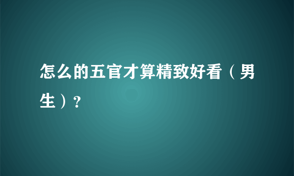 怎么的五官才算精致好看（男生）？