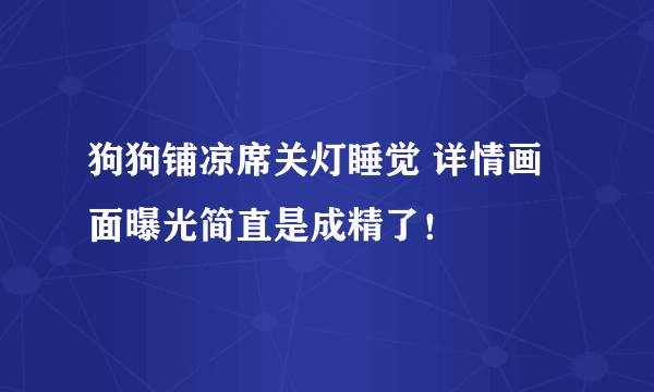 狗狗铺凉席关灯睡觉 详情画面曝光简直是成精了！