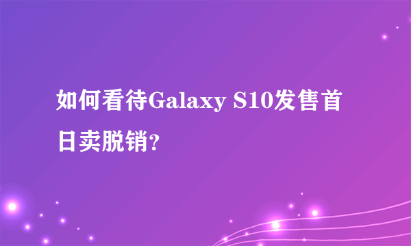 如何看待Galaxy S10发售首日卖脱销？