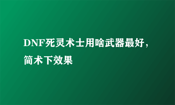 DNF死灵术士用啥武器最好，简术下效果