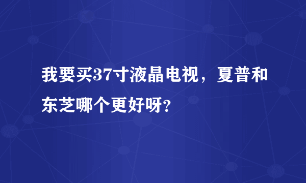 我要买37寸液晶电视，夏普和东芝哪个更好呀？