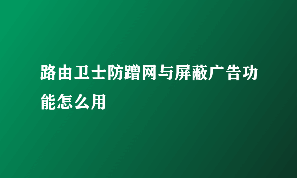 路由卫士防蹭网与屏蔽广告功能怎么用