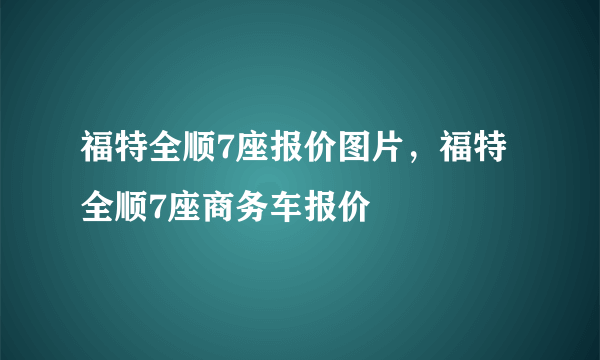 福特全顺7座报价图片，福特全顺7座商务车报价