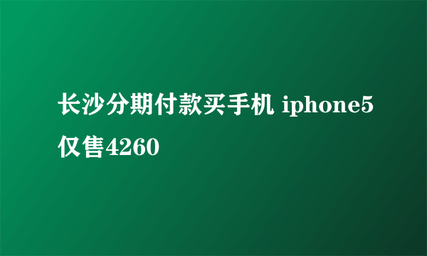 长沙分期付款买手机 iphone5仅售4260