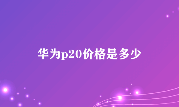 华为p20价格是多少