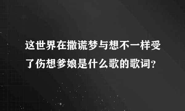 这世界在撒谎梦与想不一样受了伤想爹娘是什么歌的歌词？