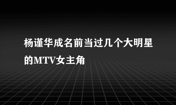 杨谨华成名前当过几个大明星的MTV女主角