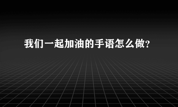 我们一起加油的手语怎么做？