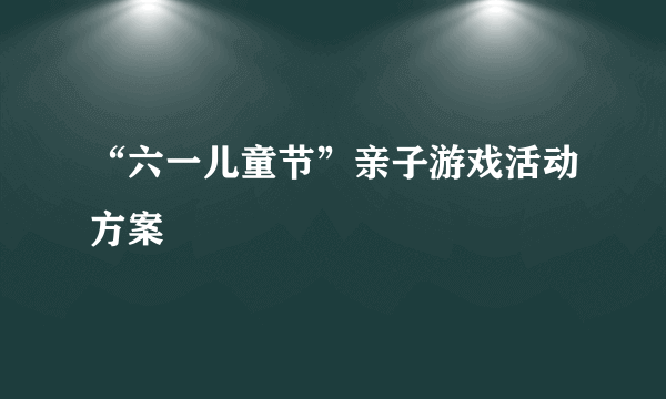 “六一儿童节”亲子游戏活动方案