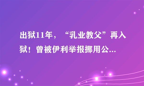 出狱11年，“乳业教父”再入狱！曾被伊利举报挪用公款2.4亿