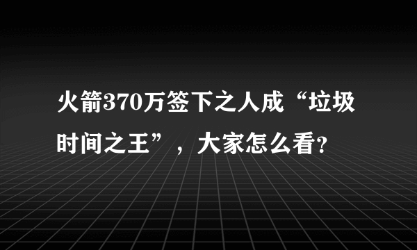 火箭370万签下之人成“垃圾时间之王”，大家怎么看？