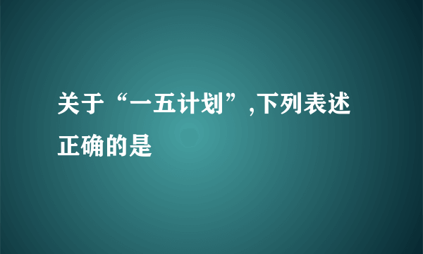 关于“一五计划”,下列表述正确的是